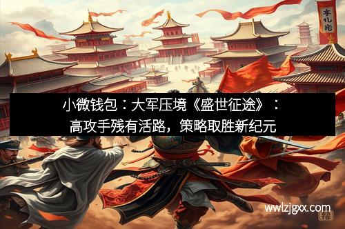 小微钱包：大军压境《盛世征途》：高攻手残有活路，策略取胜新纪元